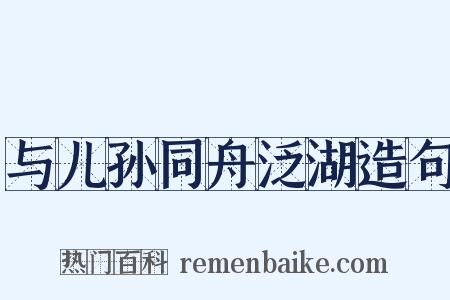 与儿孙同舟泛湖造句是什么意思的图片